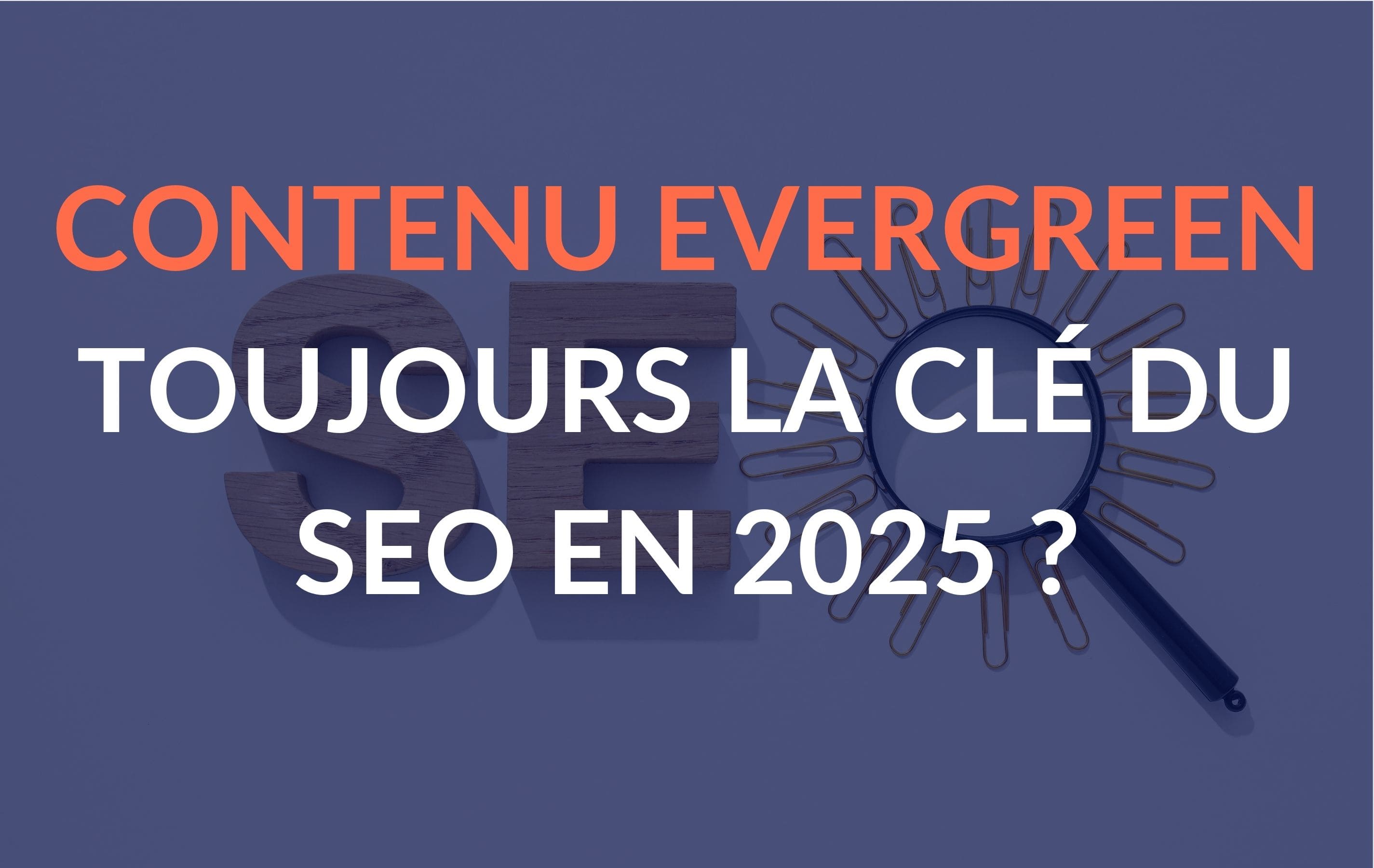 Le contenu Evergreen est-il toujours la clé du SEO en 2025 ?