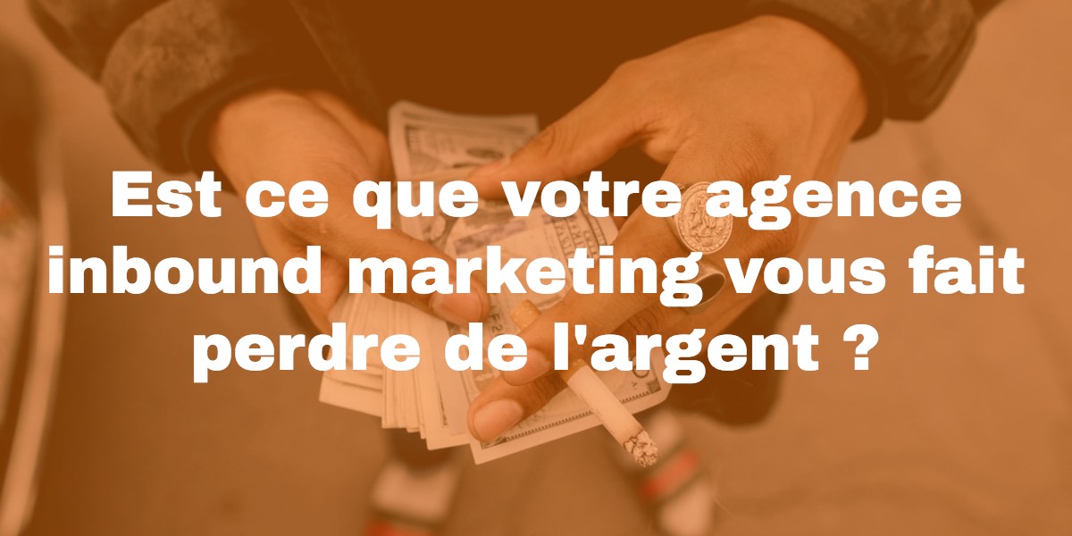 Pourquoi votre agence Inbound marketing vous fait perdre de l'argent?